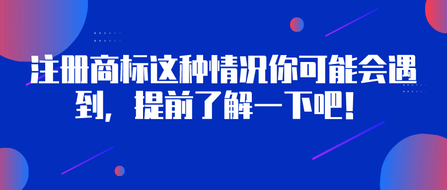 注冊(cè)商標(biāo)這種情況你可能會(huì)遇到，提前了解一下吧！